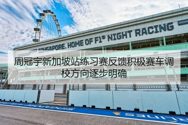 周冠宇新加坡站练习赛反馈积极赛车调校方向逐步明确